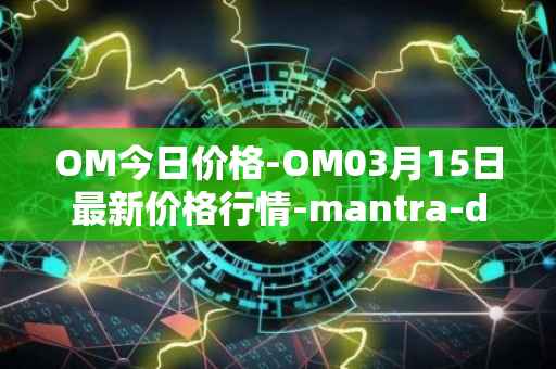 OM今日价格-OM03月15日最新价格行情-mantra-dao最新走势消息
