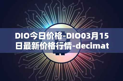 DIO今日价格-DIO03月15日最新价格行情-decimated最新走势消息