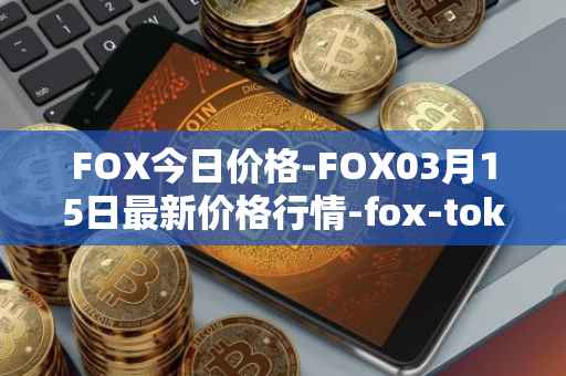 FOX今日价格-FOX03月15日最新价格行情-fox-token最新走势消息