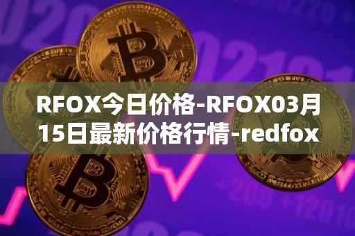 RFOX今日价格-RFOX03月15日最新价格行情-redfox-labs最新走势消息