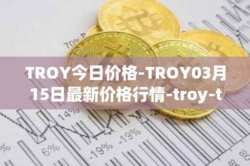 TROY今日价格-TROY03月15日最新价格行情-troy-trade最新走势消息