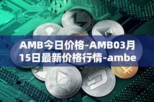 AMB今日价格-AMB03月15日最新价格行情-amber最新走势消息