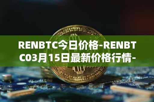 RENBTC今日价格-RENBTC03月15日最新价格行情-renbtc最新走势消息