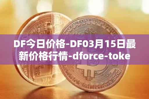 DF今日价格-DF03月15日最新价格行情-dforce-token最新走势消息