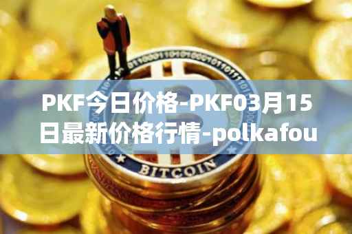 PKF今日价格-PKF03月15日最新价格行情-polkafoundry最新走势消息