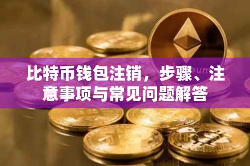 比特币钱包注销，步骤、注意事项与常见问题解答