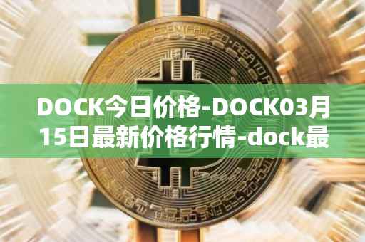 DOCK今日价格-DOCK03月15日最新价格行情-dock最新走势消息