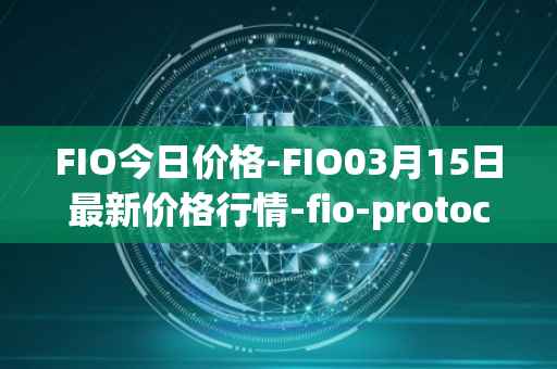 FIO今日价格-FIO03月15日最新价格行情-fio-protocol最新走势消息