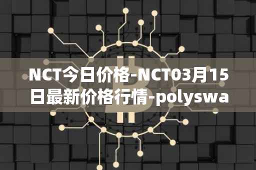 NCT今日价格-NCT03月15日最新价格行情-polyswarm最新走势消息