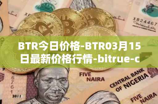 BTR今日价格-BTR03月15日最新价格行情-bitrue-coin最新走势消息