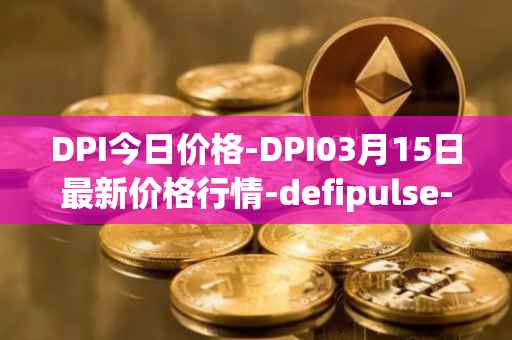 DPI今日价格-DPI03月15日最新价格行情-defipulse-index最新走势消息