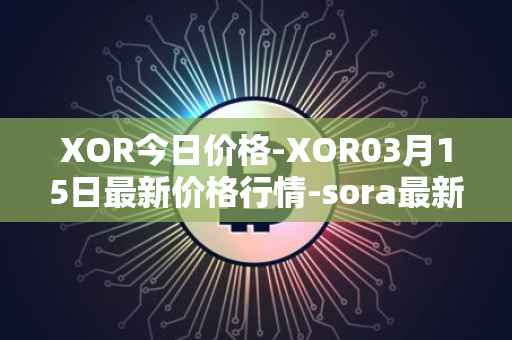 XOR今日价格-XOR03月15日最新价格行情-sora最新走势消息