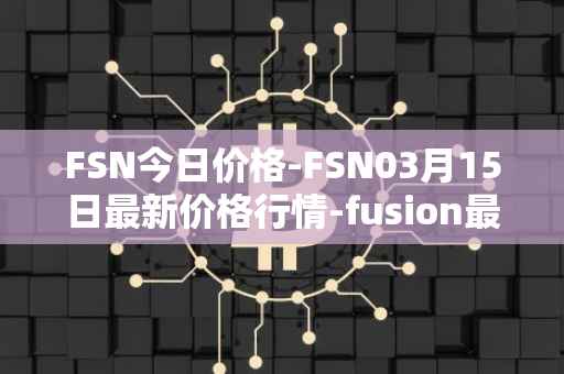 FSN今日价格-FSN03月15日最新价格行情-fusion最新走势消息