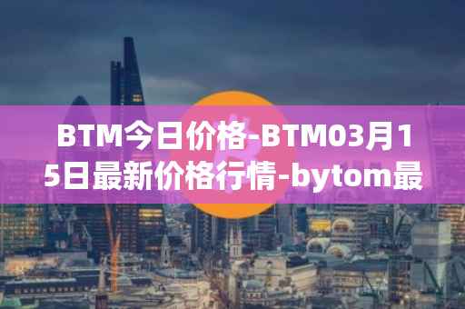 BTM今日价格-BTM03月15日最新价格行情-bytom最新走势消息