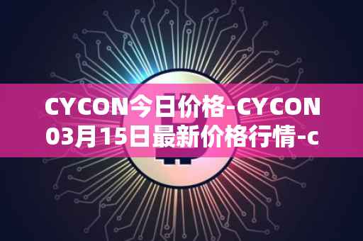 CYCON今日价格-CYCON03月15日最新价格行情-conun最新走势消息