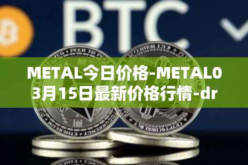 METAL今日价格-METAL03月15日最新价格行情-drunkrobots最新走势消息