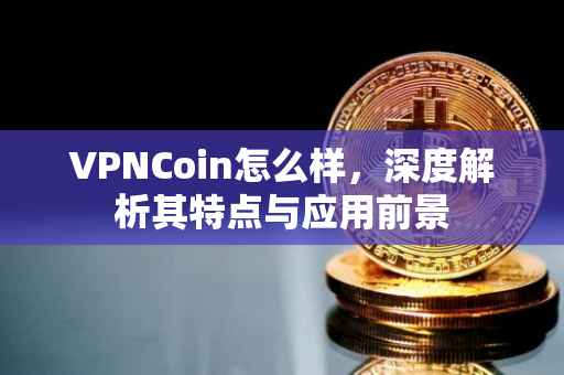 VPNCoin怎么样，深度解析其特点与应用前景