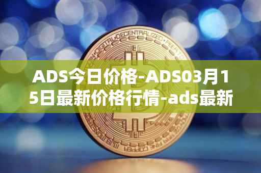ADS今日价格-ADS03月15日最新价格行情-ads最新走势消息