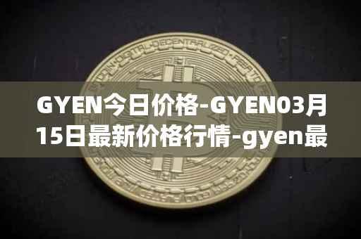 GYEN今日价格-GYEN03月15日最新价格行情-gyen最新走势消息