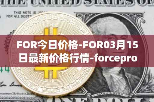 FOR今日价格-FOR03月15日最新价格行情-forceprotocol最新走势消息