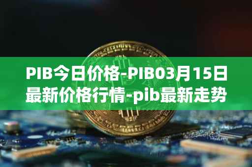 PIB今日价格-PIB03月15日最新价格行情-pib最新走势消息