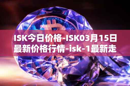 ISK今日价格-ISK03月15日最新价格行情-isk-1最新走势消息