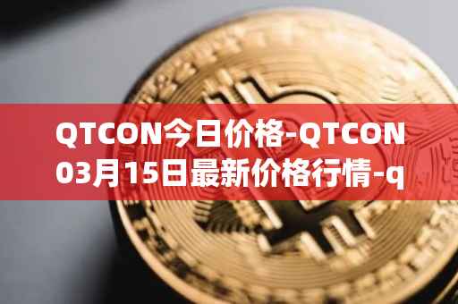 QTCON今日价格-QTCON03月15日最新价格行情-qtcon最新走势消息