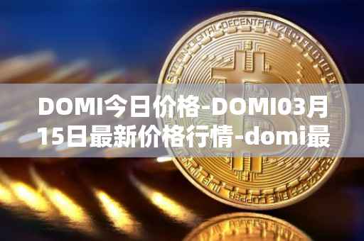 DOMI今日价格-DOMI03月15日最新价格行情-domi最新走势消息
