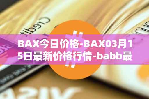 BAX今日价格-BAX03月15日最新价格行情-babb最新走势消息