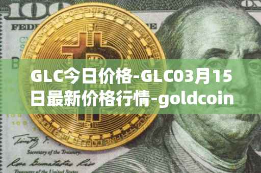 GLC今日价格-GLC03月15日最新价格行情-goldcoin最新走势消息
