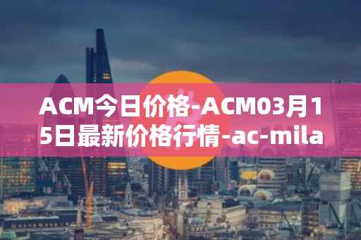 ACM今日价格-ACM03月15日最新价格行情-ac-milan-fan-token最新走势消息