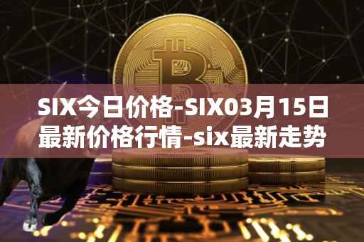 SIX今日价格-SIX03月15日最新价格行情-six最新走势消息