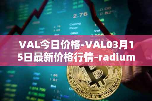 VAL今日价格-VAL03月15日最新价格行情-radium最新走势消息