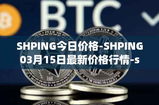 SHPING今日价格-SHPING03月15日最新价格行情-shping最新走势消息