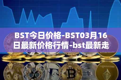 BST今日价格-BST03月16日最新价格行情-bst最新走势消息