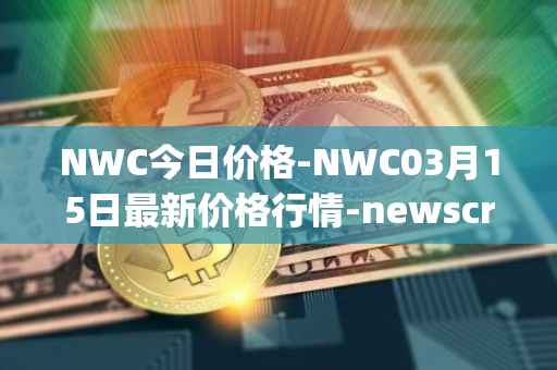NWC今日价格-NWC03月15日最新价格行情-newscrypto-coin最新走势消息