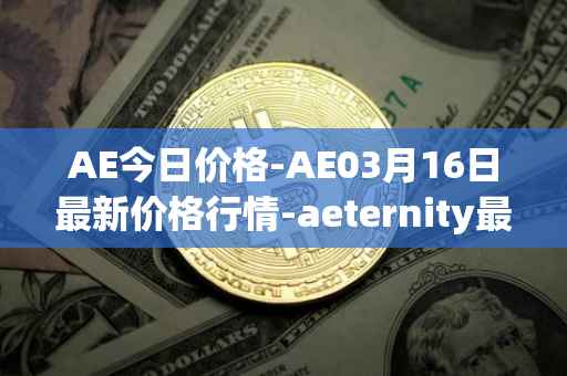 AE今日价格-AE03月16日最新价格行情-aeternity最新走势消息