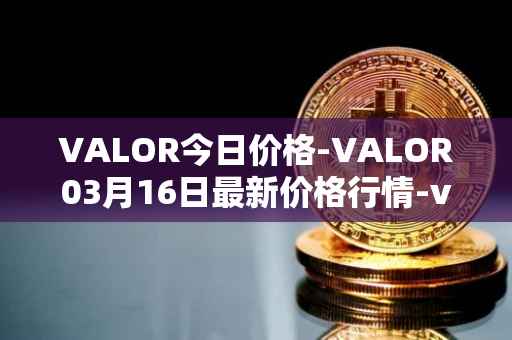 VALOR今日价格-VALOR03月16日最新价格行情-valor-token最新走势消息