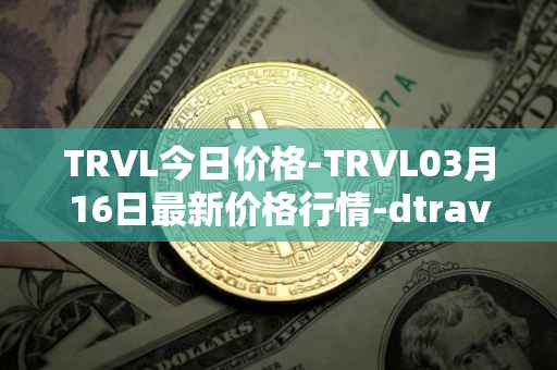 TRVL今日价格-TRVL03月16日最新价格行情-dtraveltoken最新走势消息