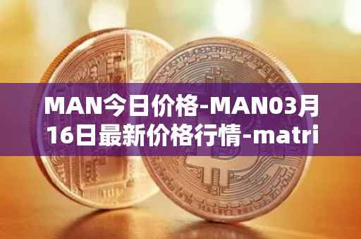 MAN今日价格-MAN03月16日最新价格行情-matrix-ai-network最新走势消息