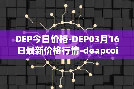 DEP今日价格-DEP03月16日最新价格行情-deapcoin最新走势消息