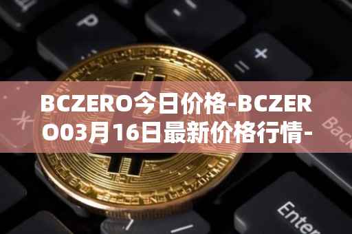 BCZERO今日价格-BCZERO03月16日最新价格行情-bczero最新走势消息