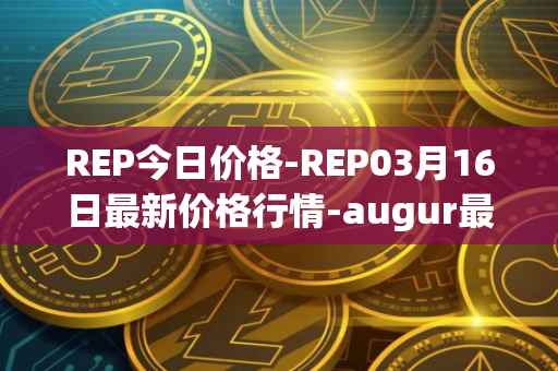 REP今日价格-REP03月16日最新价格行情-augur最新走势消息
