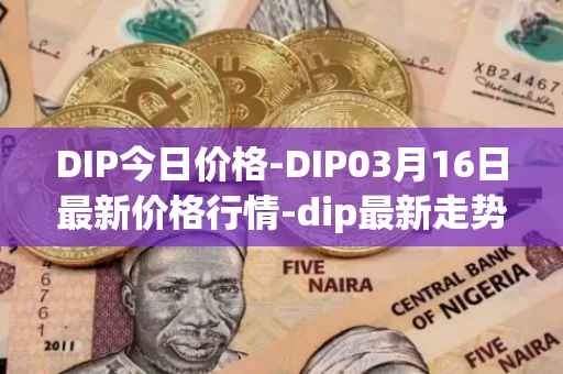 DIP今日价格-DIP03月16日最新价格行情-dip最新走势消息