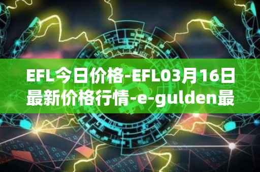 EFL今日价格-EFL03月16日最新价格行情-e-gulden最新走势消息