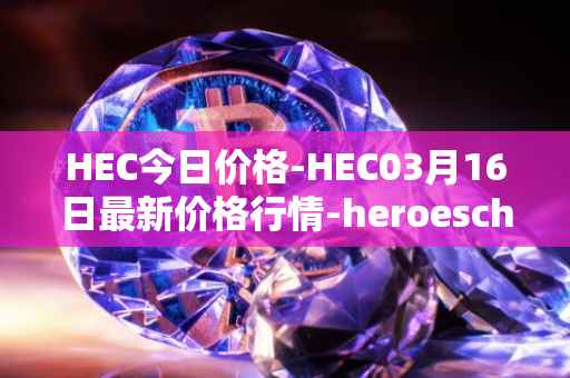 HEC今日价格-HEC03月16日最新价格行情-heroeschained最新走势消息