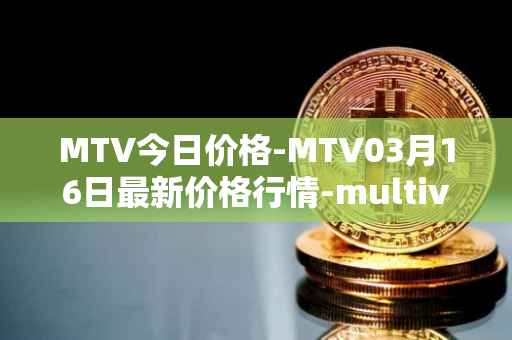 MTV今日价格-MTV03月16日最新价格行情-multivac最新走势消息