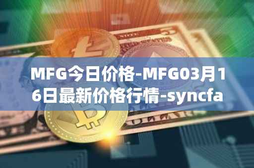 MFG今日价格-MFG03月16日最新价格行情-syncfab最新走势消息