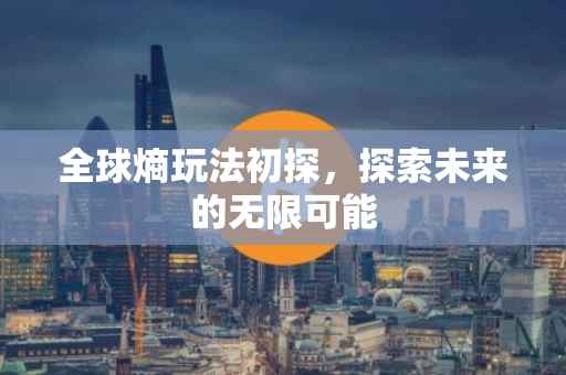 全球熵玩法初探，探索未来的无限可能