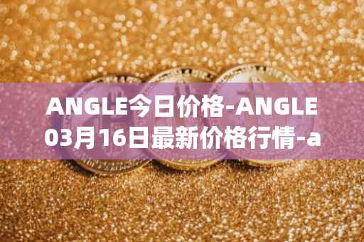 ANGLE今日价格-ANGLE03月16日最新价格行情-anglelabs最新走势消息